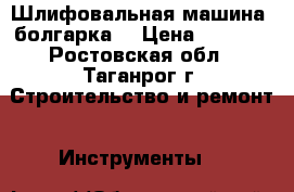 Шлифовальная машина /болгарка/ › Цена ­ 5 000 - Ростовская обл., Таганрог г. Строительство и ремонт » Инструменты   